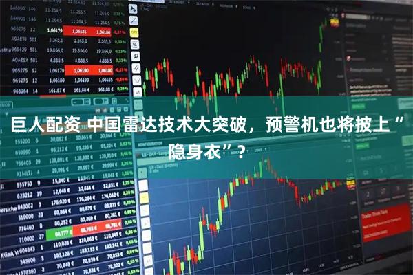 巨人配资 中国雷达技术大突破，预警机也将披上“隐身衣”？