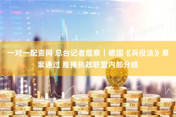 一对一配资网 总台记者观察丨德国《兵役法》草案通过 难掩执政联盟内部分歧
