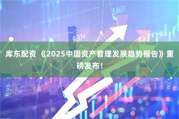 库东配资 《2025中国资产管理发展趋势报告》重磅发布！