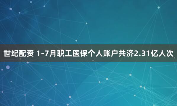 世纪配资 1-7月职工医保个人账户共济2.31亿人次