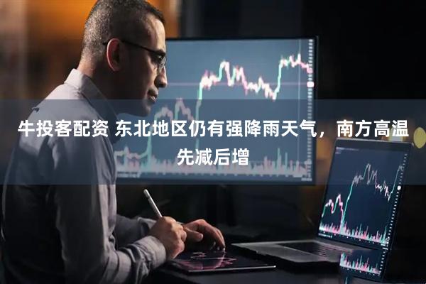 牛投客配资 东北地区仍有强降雨天气，南方高温先减后增