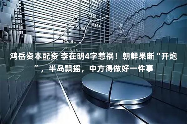 鸿岳资本配资 李在明4字惹祸！朝鲜果断“开炮”，半岛飘摇，中方得做好一件事