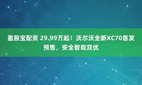 盈股宝配资 29.99万起！沃尔沃全新XC70首发预售，安全智能双优