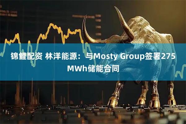 锦鲤配资 林洋能源：与Mosty Group签署275MWh储能合同