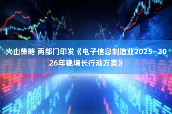 火山策略 两部门印发《电子信息制造业2025—2026年稳增长行动方案》