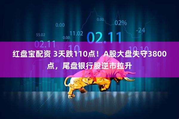 红盘宝配资 3天跌110点！A股大盘失守3800点，尾盘银行股逆市拉升