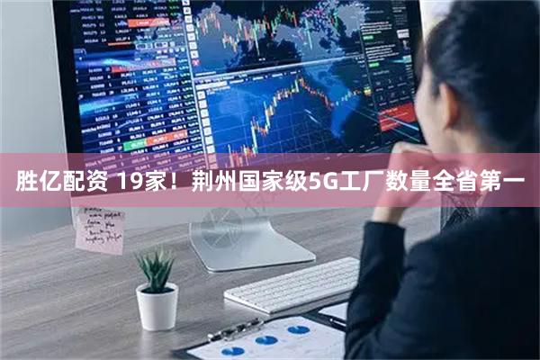 胜亿配资 19家！荆州国家级5G工厂数量全省第一
