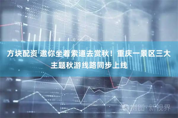 方块配资 邀你坐着索道去赏秋！重庆一景区三大主题秋游线路同步上线