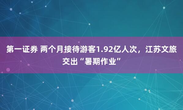 第一证券 两个月接待游客1.92亿人次，江苏文旅交出“暑期作业”