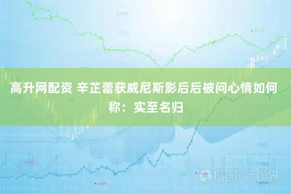 高升网配资 辛芷蕾获威尼斯影后后被问心情如何 称：实至名归