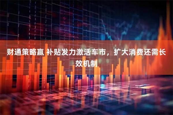 财通策略嬴 补贴发力激活车市，扩大消费还需长效机制
