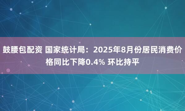 鼓腰包配资 国家统计局：2025年8月份居民消费价格同比下降0.4% 环比持平