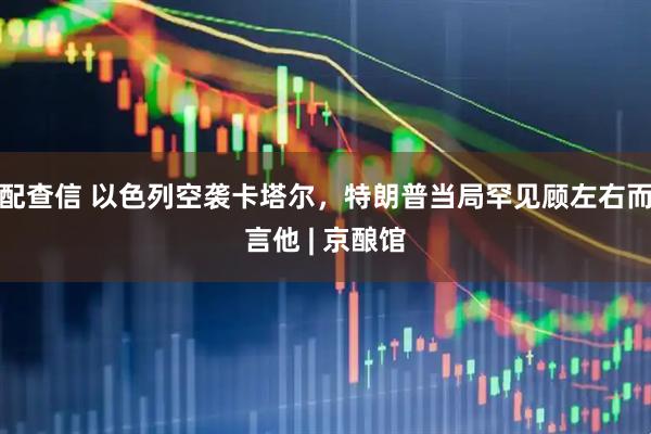 配查信 以色列空袭卡塔尔，特朗普当局罕见顾左右而言他 | 京酿馆