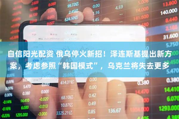 自信阳光配资 俄乌停火新招！泽连斯基提出新方案，考虑参照“韩国模式”，乌克兰将失去更多