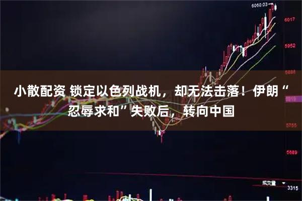 小散配资 锁定以色列战机，却无法击落！伊朗“忍辱求和”失败后，转向中国