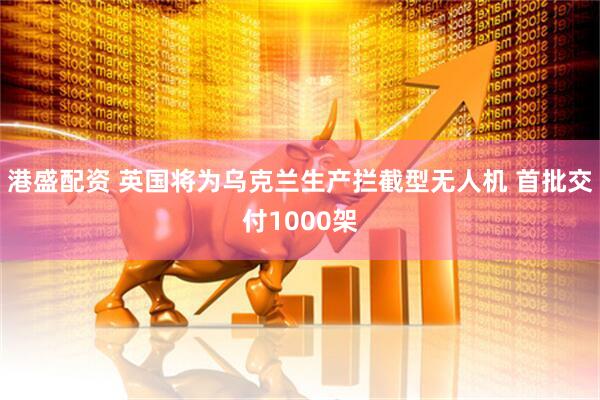 港盛配资 英国将为乌克兰生产拦截型无人机 首批交付1000架
