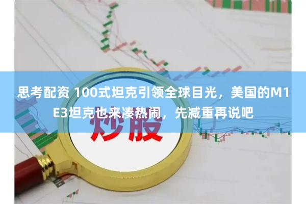 思考配资 100式坦克引领全球目光，美国的M1E3坦克也来凑热闹，先减重再说吧