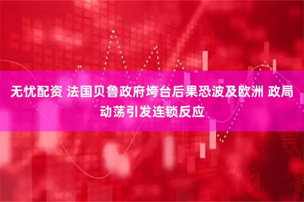 无忧配资 法国贝鲁政府垮台后果恐波及欧洲 政局动荡引发连锁反应