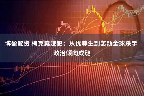 博盈配资 柯克案嫌犯：从优等生到轰动全球杀手 政治倾向成谜