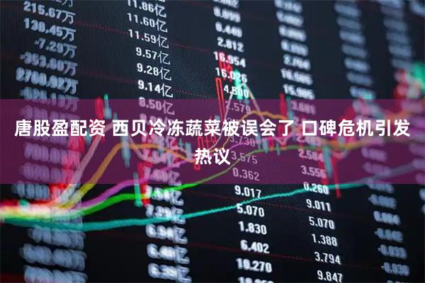 唐股盈配资 西贝冷冻蔬菜被误会了 口碑危机引发热议