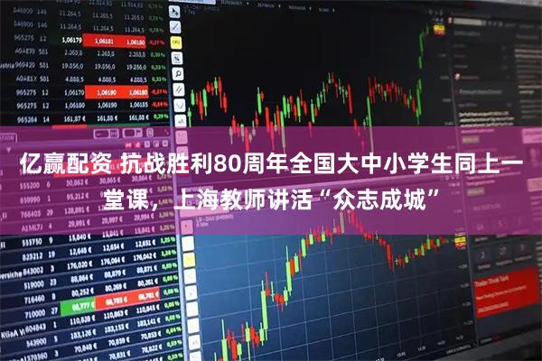 亿赢配资 抗战胜利80周年全国大中小学生同上一堂课，上海教师讲活“众志成城”
