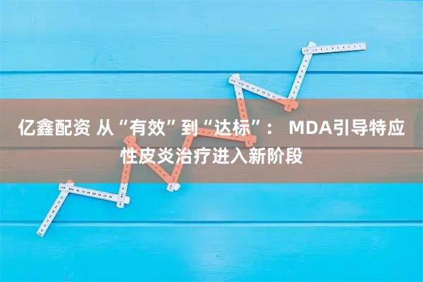 亿鑫配资 从“有效”到“达标”： MDA引导特应性皮炎治疗进入新阶段