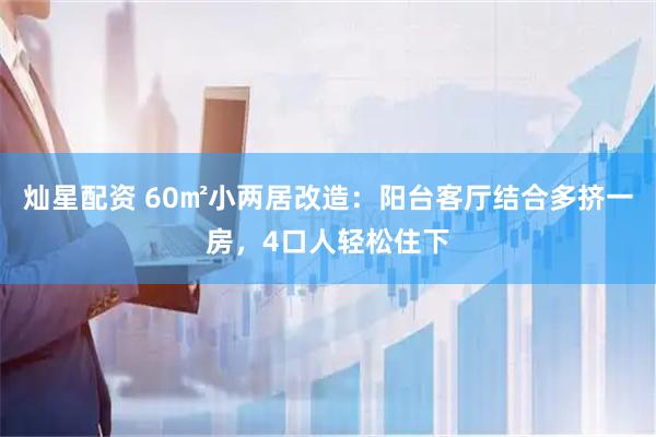 灿星配资 60㎡小两居改造：阳台客厅结合多挤一房，4口人轻松住下