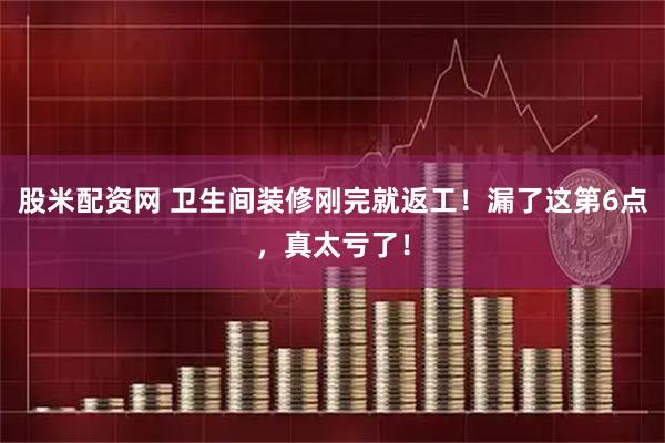 股米配资网 卫生间装修刚完就返工！漏了这第6点，真太亏了！