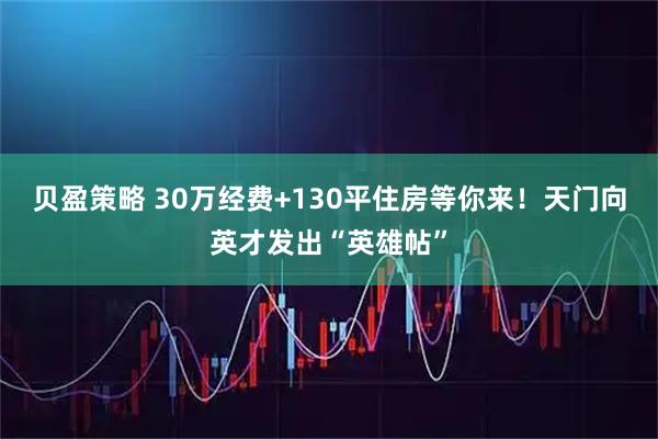 贝盈策略 30万经费+130平住房等你来！天门向英才发出“英雄帖”