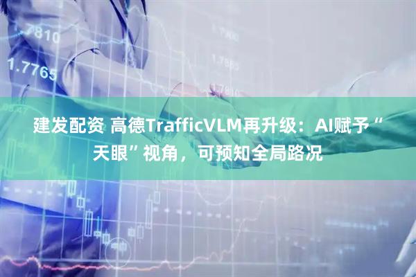 建发配资 高德TrafficVLM再升级：AI赋予“天眼”视角，可预知全局路况