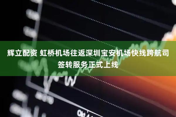 辉立配资 虹桥机场往返深圳宝安机场快线跨航司签转服务正式上线