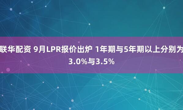 联华配资 9月LPR报价出炉 1年期与5年期以上分别为3.0%与3.5%