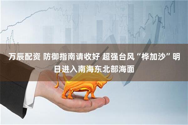 万辰配资 防御指南请收好 超强台风“桦加沙”明日进入南海东北部海面