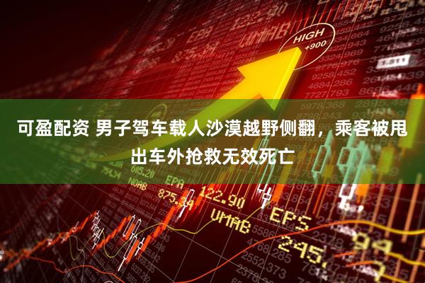可盈配资 男子驾车载人沙漠越野侧翻，乘客被甩出车外抢救无效死亡