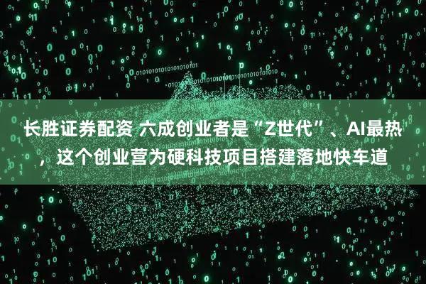 长胜证券配资 六成创业者是“Z世代”、AI最热，这个创业营为硬科技项目搭建落地快车道