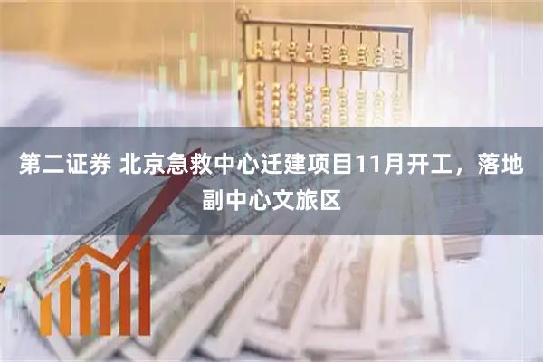 第二证券 北京急救中心迁建项目11月开工，落地副中心文旅区
