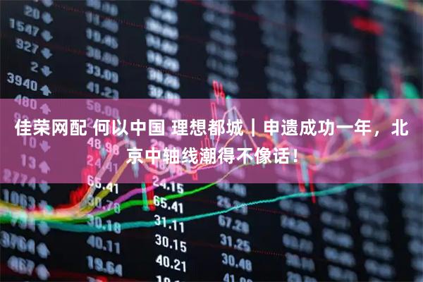 佳荣网配 何以中国 理想都城｜申遗成功一年，北京中轴线潮得不像话！