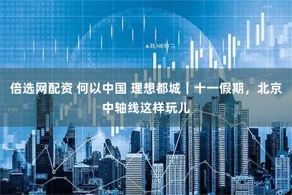 倍选网配资 何以中国 理想都城｜十一假期，北京中轴线这样玩儿