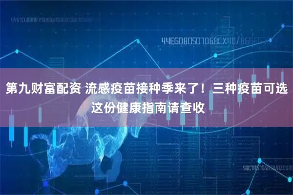 第九财富配资 流感疫苗接种季来了！三种疫苗可选 这份健康指南请查收