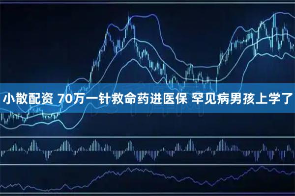 小散配资 70万一针救命药进医保 罕见病男孩上学了