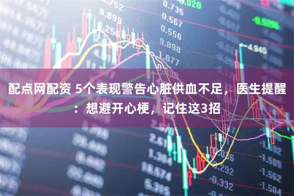 配点网配资 5个表现警告心脏供血不足，医生提醒：想避开心梗，记住这3招