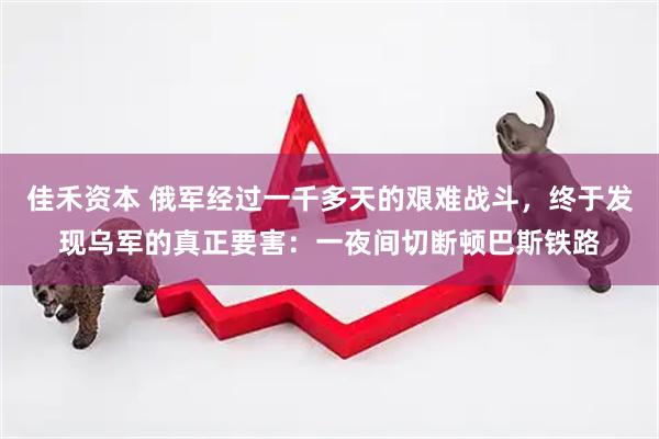 佳禾资本 俄军经过一千多天的艰难战斗，终于发现乌军的真正要害：一夜间切断顿巴斯铁路