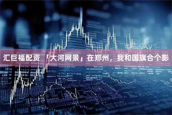 汇巨福配资 「大河网景」在郑州，我和国旗合个影