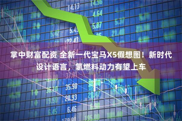 掌中财富配资 全新一代宝马X5假想图！新时代设计语言，氢燃料动力有望上车