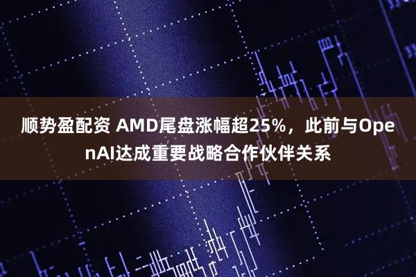 顺势盈配资 AMD尾盘涨幅超25%，此前与OpenAI达成重要战略合作伙伴关系