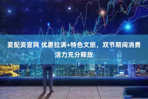 爱配资官网 优惠拉满+特色文旅，双节期间消费活力充分释放