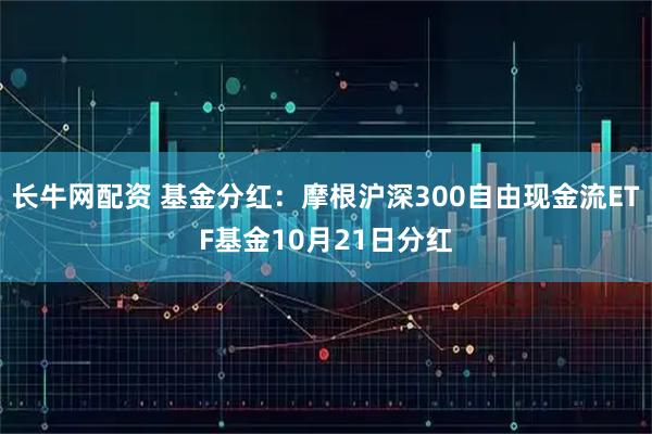 长牛网配资 基金分红：摩根沪深300自由现金流ETF基金10月21日分红