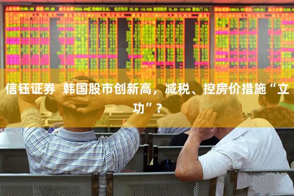 信钰证券  韩国股市创新高，减税、控房价措施“立功”？