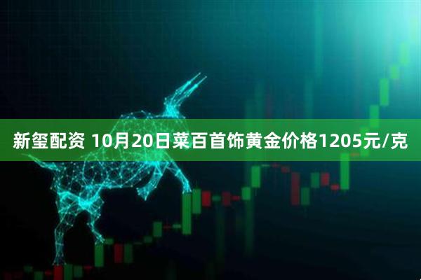 新玺配资 10月20日菜百首饰黄金价格1205元/克