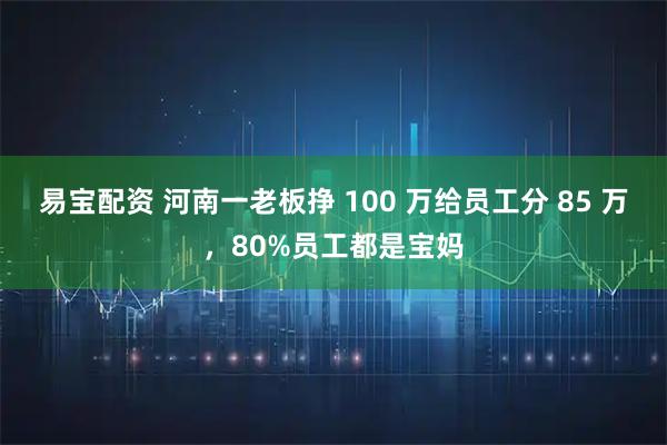 易宝配资 河南一老板挣 100 万给员工分 85 万，80%员工都是宝妈